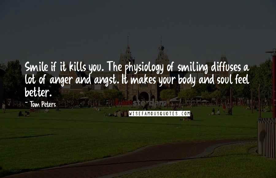 Tom Peters Quotes: Smile if it kills you. The physiology of smiling diffuses a lot of anger and angst. It makes your body and soul feel better.