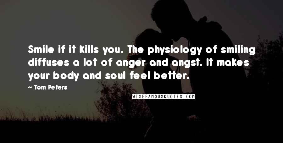 Tom Peters Quotes: Smile if it kills you. The physiology of smiling diffuses a lot of anger and angst. It makes your body and soul feel better.