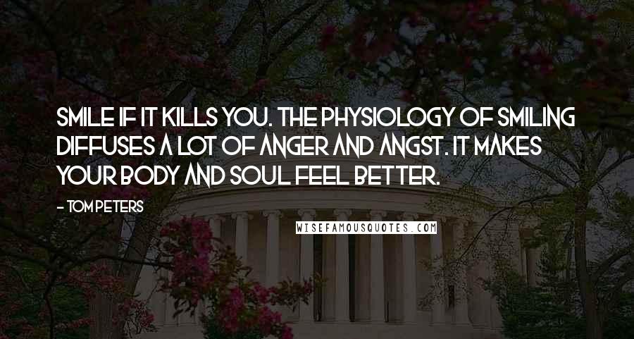 Tom Peters Quotes: Smile if it kills you. The physiology of smiling diffuses a lot of anger and angst. It makes your body and soul feel better.