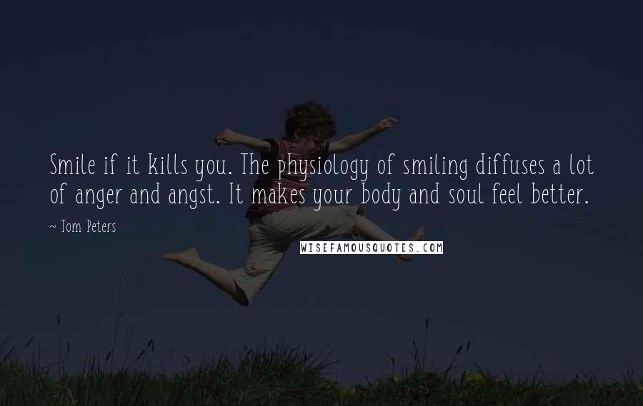 Tom Peters Quotes: Smile if it kills you. The physiology of smiling diffuses a lot of anger and angst. It makes your body and soul feel better.