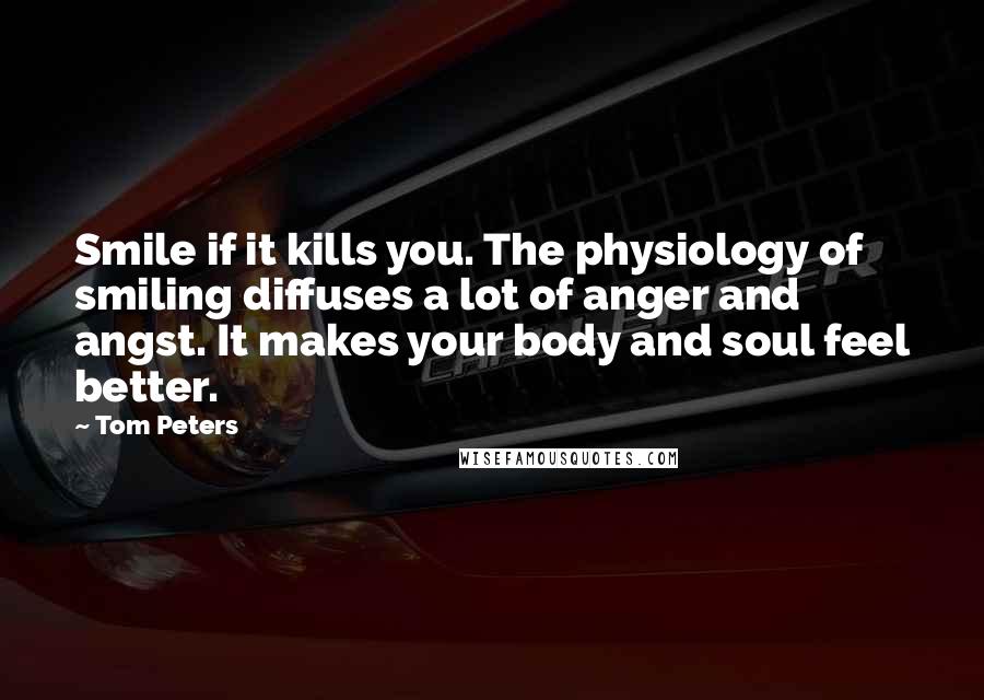 Tom Peters Quotes: Smile if it kills you. The physiology of smiling diffuses a lot of anger and angst. It makes your body and soul feel better.