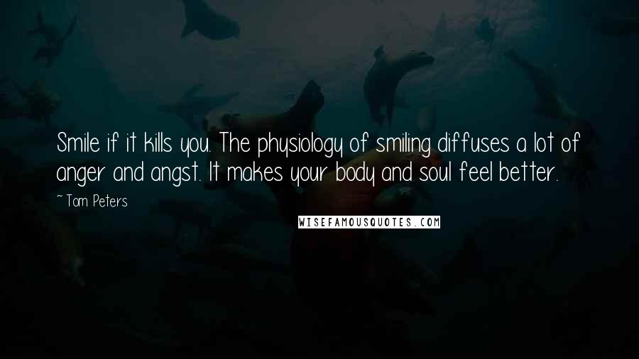 Tom Peters Quotes: Smile if it kills you. The physiology of smiling diffuses a lot of anger and angst. It makes your body and soul feel better.