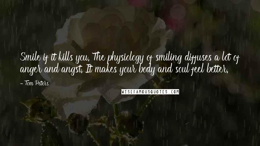 Tom Peters Quotes: Smile if it kills you. The physiology of smiling diffuses a lot of anger and angst. It makes your body and soul feel better.