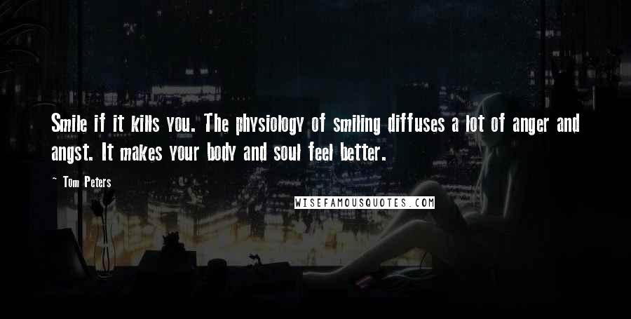 Tom Peters Quotes: Smile if it kills you. The physiology of smiling diffuses a lot of anger and angst. It makes your body and soul feel better.