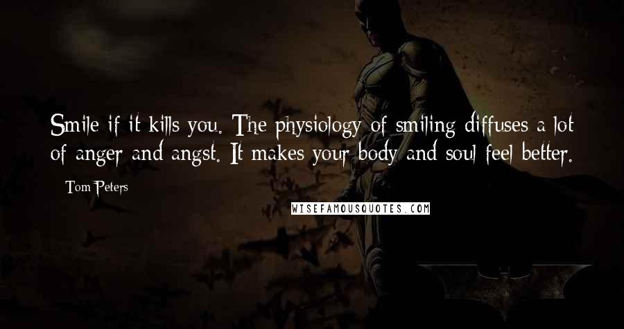Tom Peters Quotes: Smile if it kills you. The physiology of smiling diffuses a lot of anger and angst. It makes your body and soul feel better.