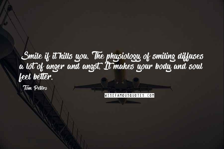 Tom Peters Quotes: Smile if it kills you. The physiology of smiling diffuses a lot of anger and angst. It makes your body and soul feel better.