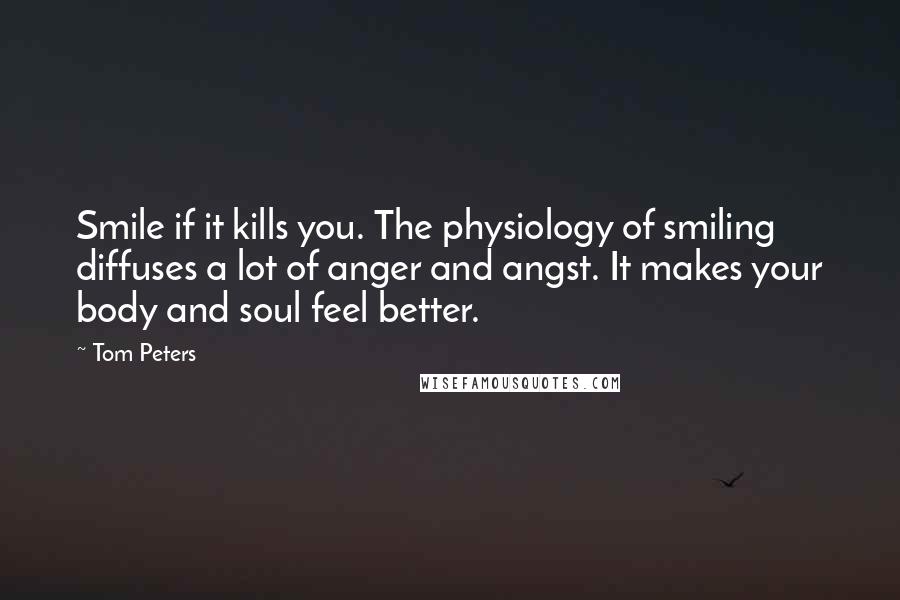 Tom Peters Quotes: Smile if it kills you. The physiology of smiling diffuses a lot of anger and angst. It makes your body and soul feel better.