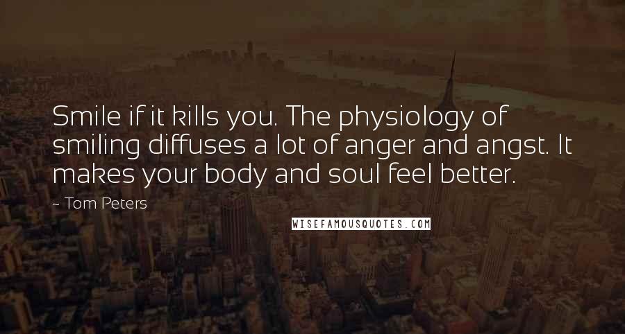 Tom Peters Quotes: Smile if it kills you. The physiology of smiling diffuses a lot of anger and angst. It makes your body and soul feel better.