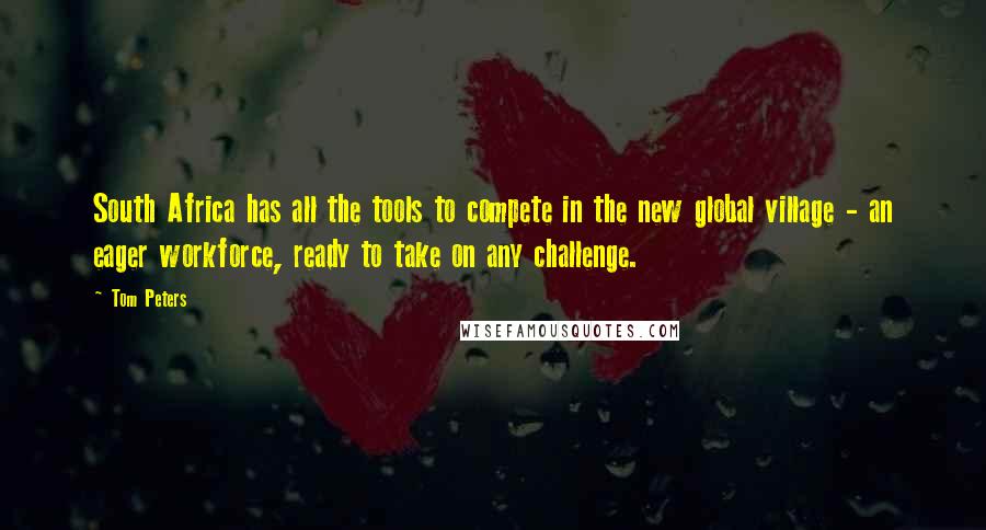 Tom Peters Quotes: South Africa has all the tools to compete in the new global village - an eager workforce, ready to take on any challenge.