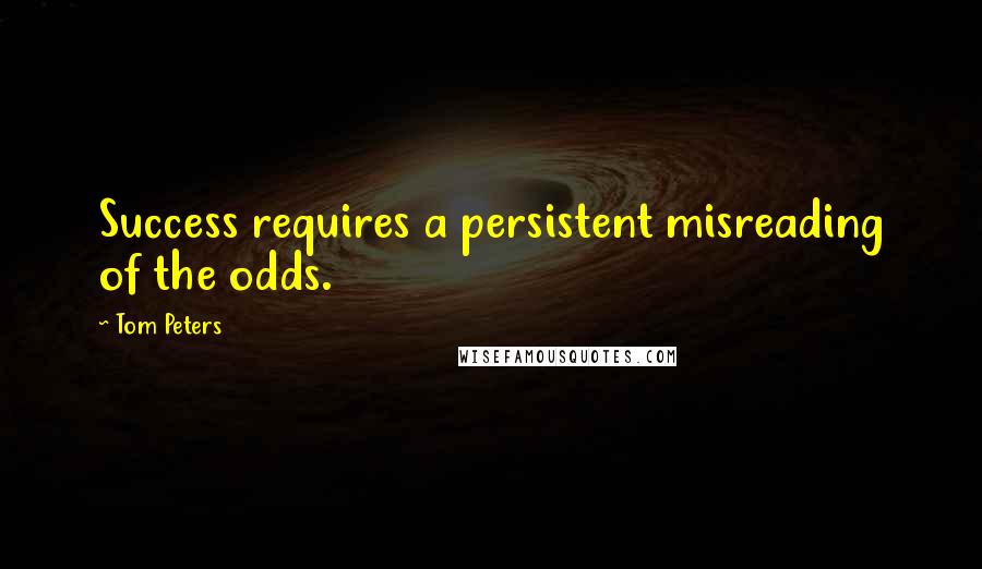 Tom Peters Quotes: Success requires a persistent misreading of the odds.