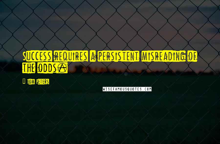 Tom Peters Quotes: Success requires a persistent misreading of the odds.