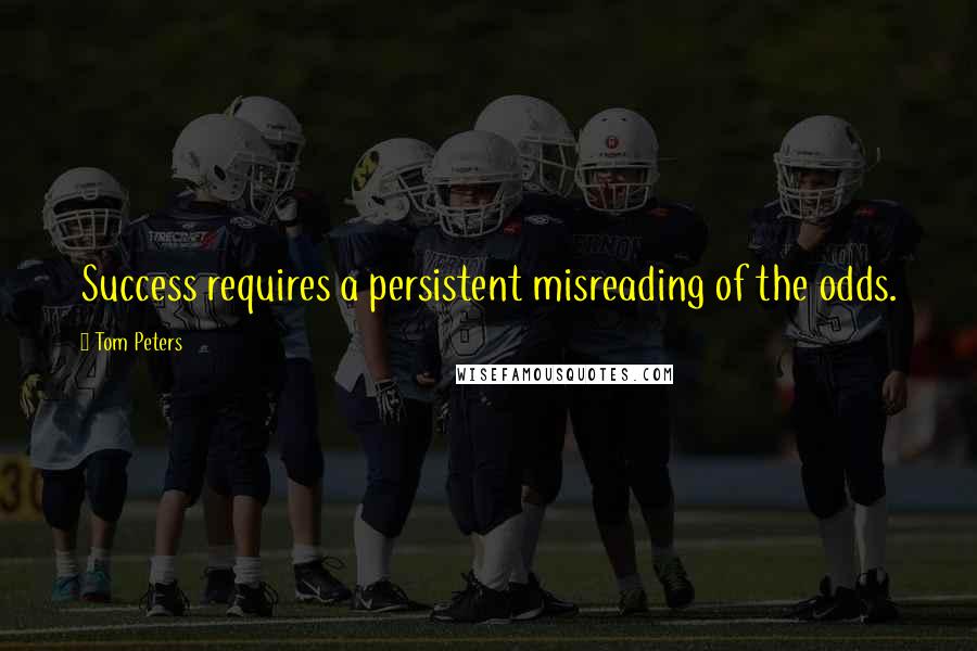 Tom Peters Quotes: Success requires a persistent misreading of the odds.