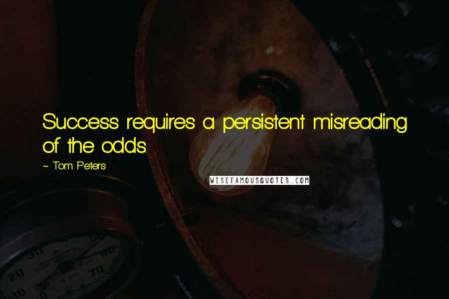 Tom Peters Quotes: Success requires a persistent misreading of the odds.