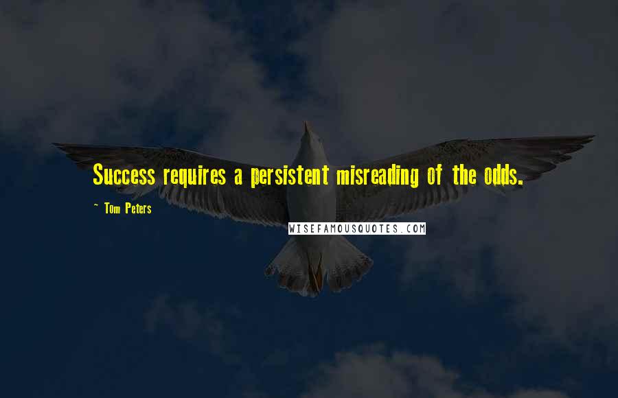 Tom Peters Quotes: Success requires a persistent misreading of the odds.
