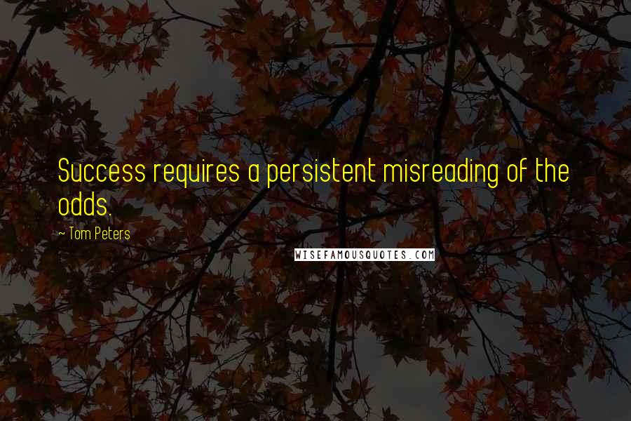 Tom Peters Quotes: Success requires a persistent misreading of the odds.