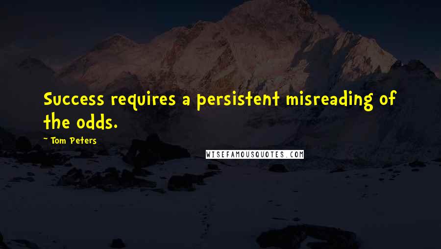 Tom Peters Quotes: Success requires a persistent misreading of the odds.