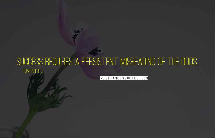 Tom Peters Quotes: Success requires a persistent misreading of the odds.