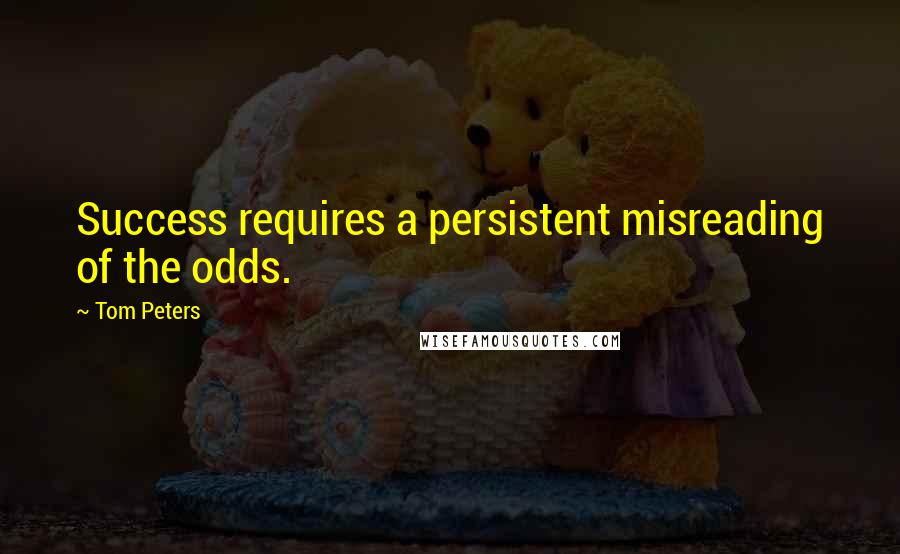 Tom Peters Quotes: Success requires a persistent misreading of the odds.