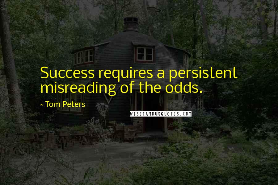 Tom Peters Quotes: Success requires a persistent misreading of the odds.