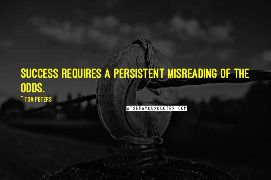 Tom Peters Quotes: Success requires a persistent misreading of the odds.