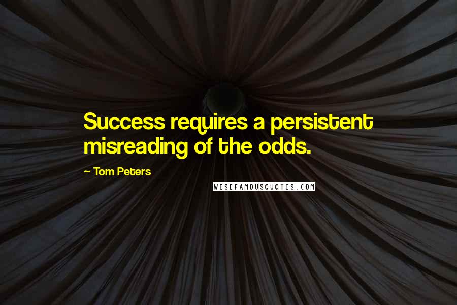 Tom Peters Quotes: Success requires a persistent misreading of the odds.