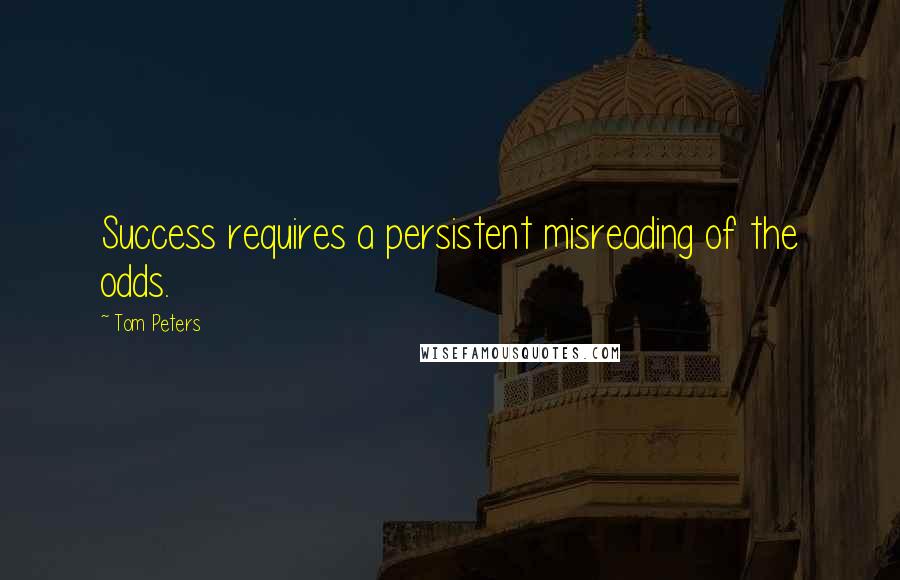 Tom Peters Quotes: Success requires a persistent misreading of the odds.