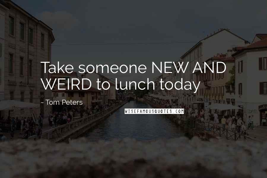 Tom Peters Quotes: Take someone NEW AND WEIRD to lunch today