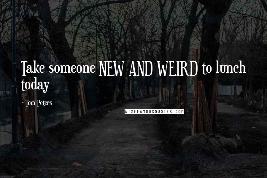 Tom Peters Quotes: Take someone NEW AND WEIRD to lunch today