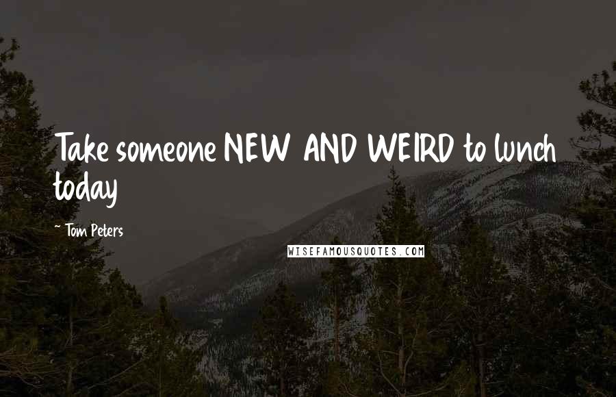 Tom Peters Quotes: Take someone NEW AND WEIRD to lunch today