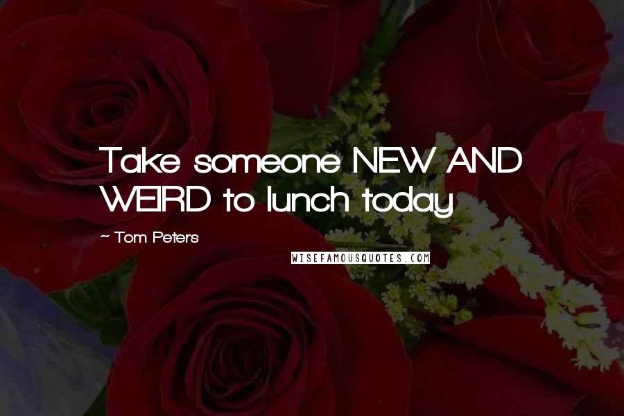 Tom Peters Quotes: Take someone NEW AND WEIRD to lunch today