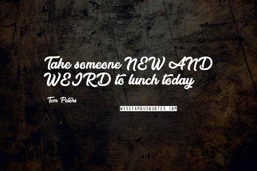 Tom Peters Quotes: Take someone NEW AND WEIRD to lunch today