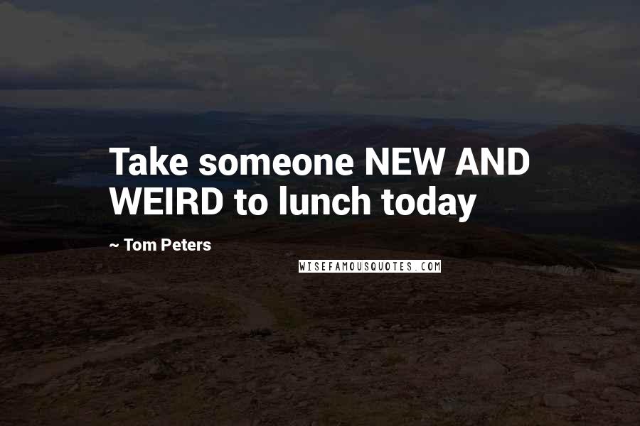 Tom Peters Quotes: Take someone NEW AND WEIRD to lunch today