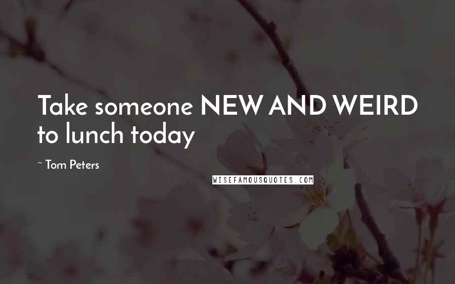 Tom Peters Quotes: Take someone NEW AND WEIRD to lunch today