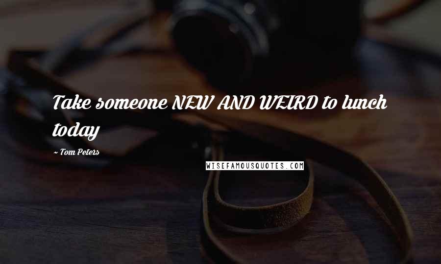 Tom Peters Quotes: Take someone NEW AND WEIRD to lunch today