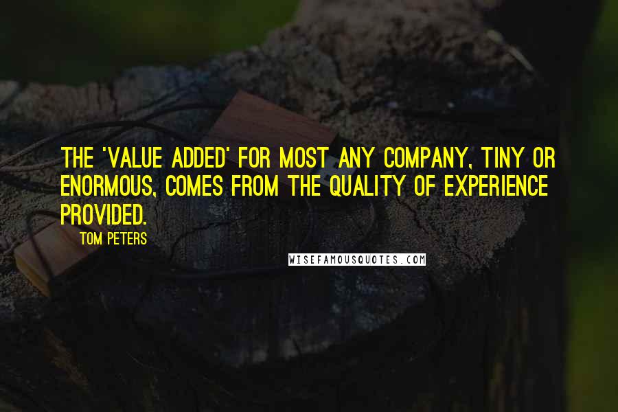 Tom Peters Quotes: The 'value added' for most any company, tiny or enormous, comes from the Quality of Experience provided.