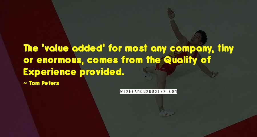 Tom Peters Quotes: The 'value added' for most any company, tiny or enormous, comes from the Quality of Experience provided.