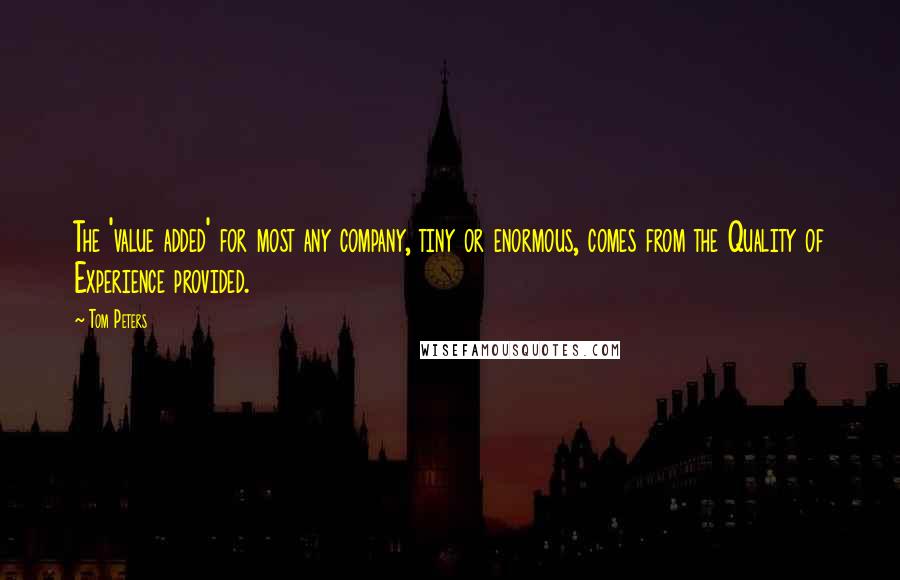 Tom Peters Quotes: The 'value added' for most any company, tiny or enormous, comes from the Quality of Experience provided.