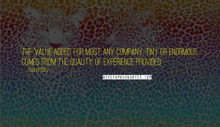 Tom Peters Quotes: The 'value added' for most any company, tiny or enormous, comes from the Quality of Experience provided.