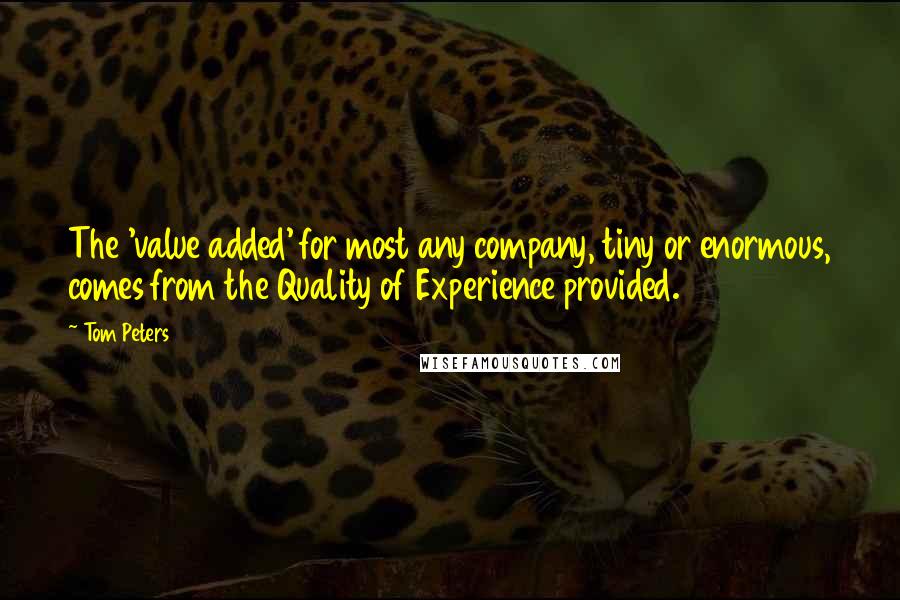 Tom Peters Quotes: The 'value added' for most any company, tiny or enormous, comes from the Quality of Experience provided.