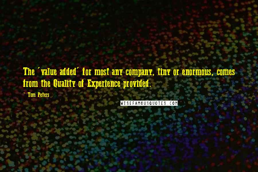 Tom Peters Quotes: The 'value added' for most any company, tiny or enormous, comes from the Quality of Experience provided.