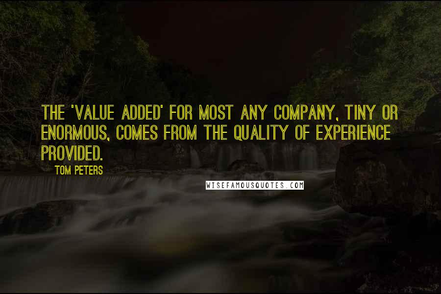 Tom Peters Quotes: The 'value added' for most any company, tiny or enormous, comes from the Quality of Experience provided.