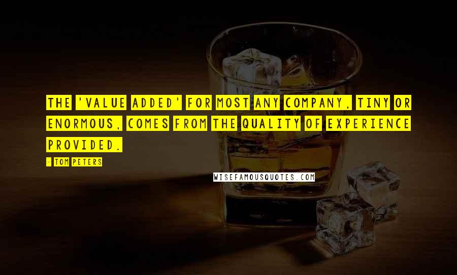 Tom Peters Quotes: The 'value added' for most any company, tiny or enormous, comes from the Quality of Experience provided.