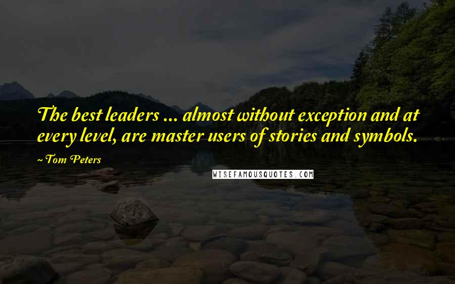 Tom Peters Quotes: The best leaders ... almost without exception and at every level, are master users of stories and symbols.