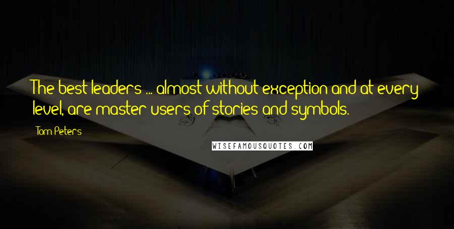 Tom Peters Quotes: The best leaders ... almost without exception and at every level, are master users of stories and symbols.