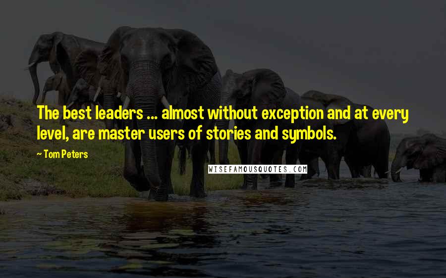 Tom Peters Quotes: The best leaders ... almost without exception and at every level, are master users of stories and symbols.