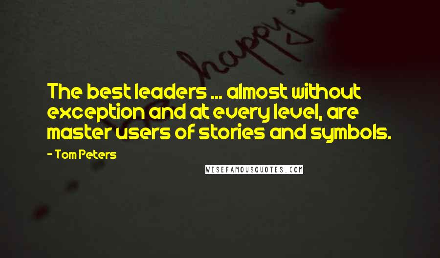 Tom Peters Quotes: The best leaders ... almost without exception and at every level, are master users of stories and symbols.