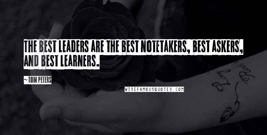 Tom Peters Quotes: The best leaders are the best notetakers, best askers, and best learners.