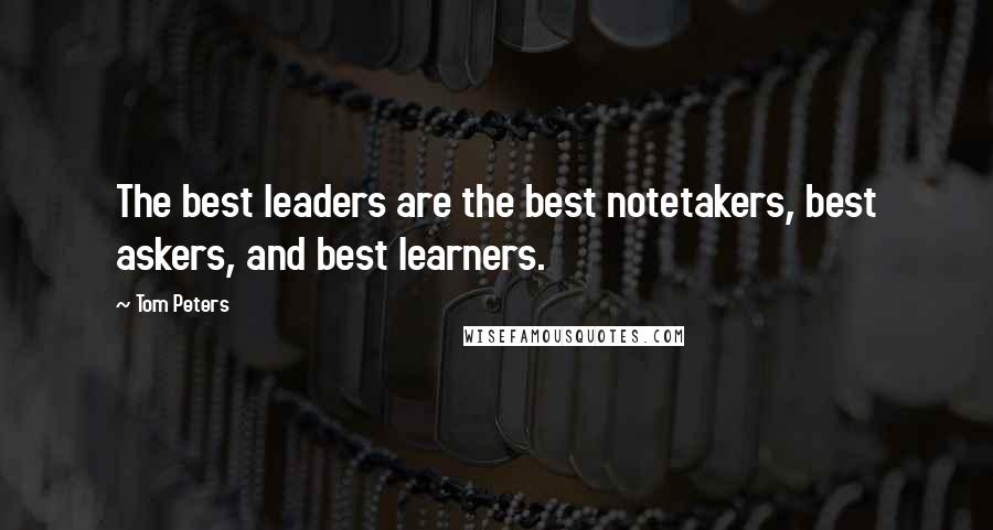 Tom Peters Quotes: The best leaders are the best notetakers, best askers, and best learners.