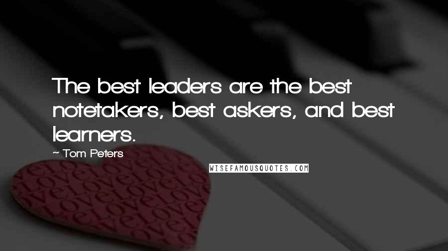 Tom Peters Quotes: The best leaders are the best notetakers, best askers, and best learners.