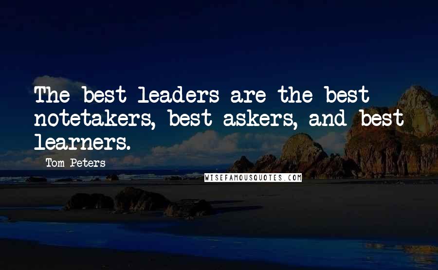 Tom Peters Quotes: The best leaders are the best notetakers, best askers, and best learners.